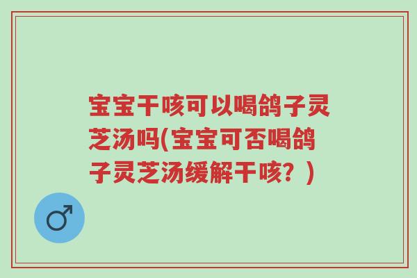 宝宝干咳可以喝鸽子灵芝汤吗(宝宝可否喝鸽子灵芝汤缓解干咳?)-第1张图片-超越 宝宝干咳可以喝鸽子灵芝汤吗(宝宝可否喝鸽子灵芝汤缓解干咳?)-第1张图片-超越