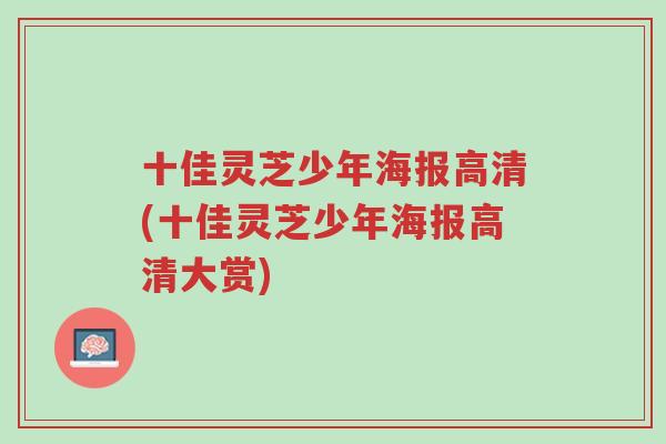 十佳灵芝少年海报高清(十佳灵芝少年海报高清大赏)-第1张图片-超越 十佳灵芝少年海报高清(十佳灵芝少年海报高清大赏)-第1张图片-超越