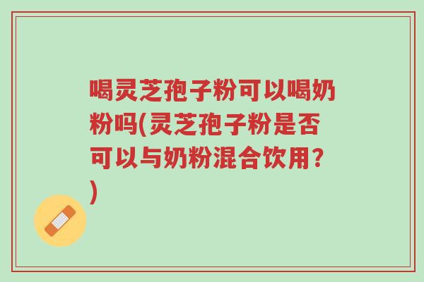 喝灵芝孢子粉可以喝奶粉吗(灵芝孢子粉是否可以与奶粉混合饮用?)-第1张图片-超越 喝灵芝孢子粉可以喝奶粉吗(灵芝孢子粉是否可以与奶粉混合饮用?)-第1张图片-超越