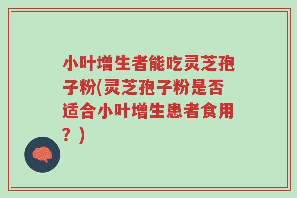 小叶增生者能吃灵芝孢子粉(灵芝孢子粉是否适合小叶增生患者食用?)-第1张图片-超越 小叶增生者能吃灵芝孢子粉(灵芝孢子粉是否适合小叶增生患者食用?)-第1张图片-超越
