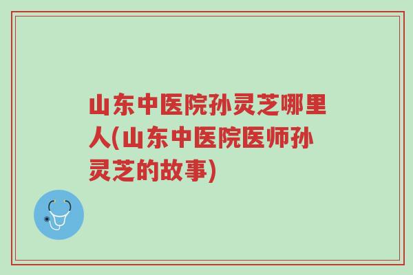 山东中医院孙灵芝哪里人(山东中医院医师孙灵芝的故事)-第1张图片-超越 山东中医院孙灵芝哪里人(山东中医院医师孙灵芝的故事)-第1张图片-超越