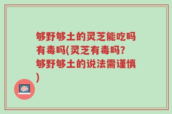 够野够土的灵芝能吃吗有毒吗(灵芝有毒吗?够野够土的说法需谨慎)-第1张图片-超越 够野够土的灵芝能吃吗有毒吗(灵芝有毒吗?够野够土的说法需谨慎)-第1张图片-超越
