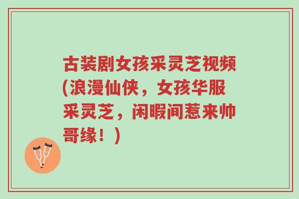 古装剧女孩采灵芝视频(浪漫仙侠,女孩华服采灵芝,闲暇间惹来帅哥缘!)-第1张图片-超越 古装剧女孩采灵芝视频(浪漫仙侠,女孩华服采灵芝,闲暇间惹来帅哥缘!)-第1张图片-超越