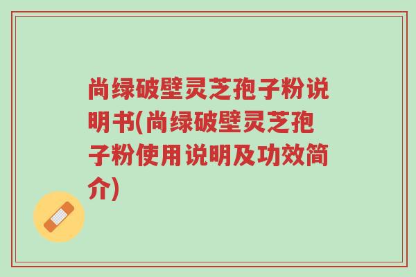 尚绿破壁灵芝孢子粉说明书(尚绿破壁灵芝孢子粉使用说明及功效简介)-第1张图片-超越 尚绿破壁灵芝孢子粉说明书(尚绿破壁灵芝孢子粉使用说明及功效简介)-第1张图片-超越