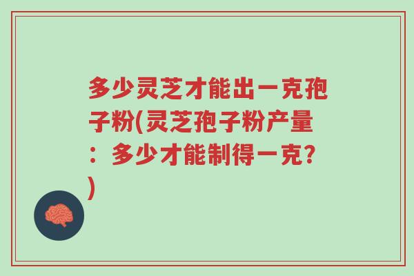 多少灵芝才能出一克孢子粉(灵芝孢子粉产量：多少才能制得一克？)-第1张图片-超越
