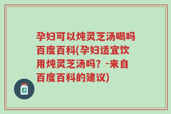 孕妇可以炖灵芝汤喝吗百度百科(孕妇适宜饮用炖灵芝汤吗?-来自百度百科的建议)-第1张图片-超越 孕妇可以炖灵芝汤喝吗百度百科(孕妇适宜饮用炖灵芝汤吗?-来自百度百科的建议)-第1张图片-超越