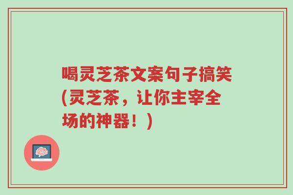 喝灵芝茶文案句子搞笑(灵芝茶,让你主宰全场的神器!)-第1张图片-超越 喝灵芝茶文案句子搞笑(灵芝茶,让你主宰全场的神器!)-第1张图片-超越