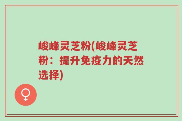峻峰灵芝粉(峻峰灵芝粉:提升免疫力的天然选择)-第1张图片-超越 峻峰灵芝粉(峻峰灵芝粉:提升免疫力的天然选择)-第1张图片-超越