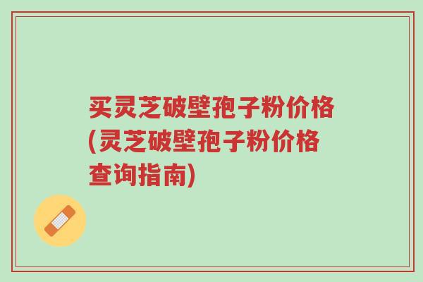 买灵芝破壁孢子粉价格(灵芝破壁孢子粉价格查询指南)-第1张图片-超越 买灵芝破壁孢子粉价格(灵芝破壁孢子粉价格查询指南)-第1张图片-超越