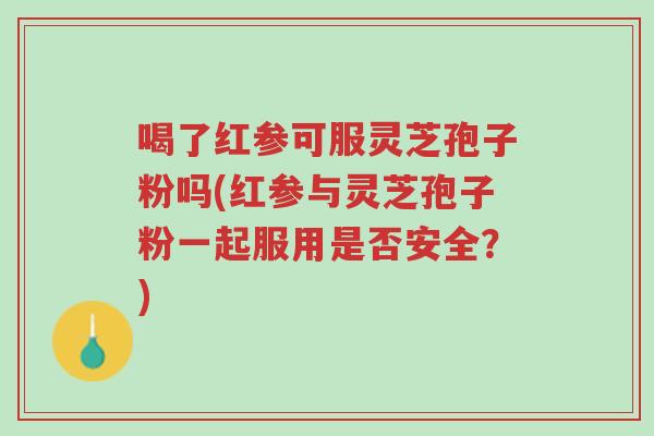 喝了红参可服灵芝孢子粉吗(红参与灵芝孢子粉一起服用是否安全？)-第1张图片-超越