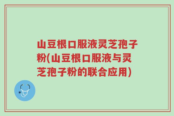 山豆根口服液灵芝孢子粉(山豆根口服液与灵芝孢子粉的联合应用)-第1张图片-超越 山豆根口服液灵芝孢子粉(山豆根口服液与灵芝孢子粉的联合应用)-第1张图片-超越