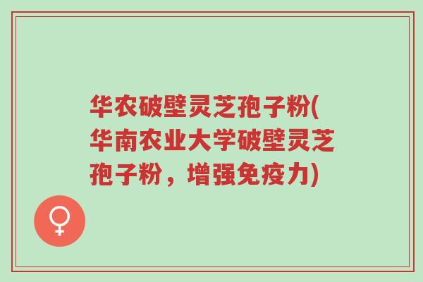 华农破壁灵芝孢子粉(华南农业大学破壁灵芝孢子粉,增强免疫力)-第1张图片-超越 华农破壁灵芝孢子粉(华南农业大学破壁灵芝孢子粉,增强免疫力)-第1张图片-超越