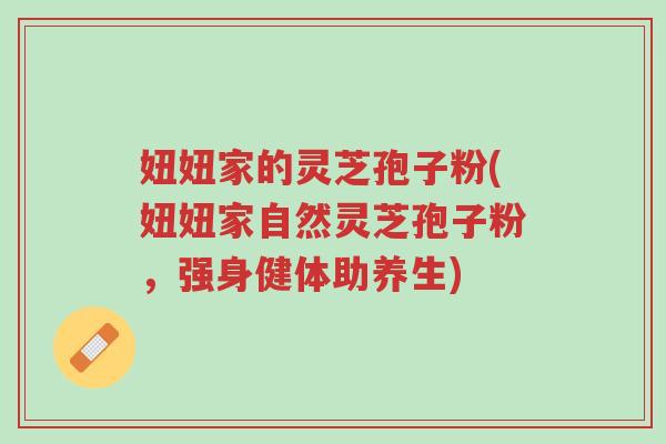 妞妞家的灵芝孢子粉(妞妞家自然灵芝孢子粉,强身健体助养生)-第1张图片-超越 妞妞家的灵芝孢子粉(妞妞家自然灵芝孢子粉,强身健体助养生)-第1张图片-超越