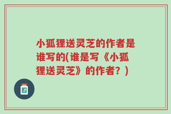 小狐狸送灵芝的作者是谁写的(谁是写《小狐狸送灵芝》的作者?)-第1张图片-超越 小狐狸送灵芝的作者是谁写的(谁是写《小狐狸送灵芝》的作者?)-第1张图片-超越