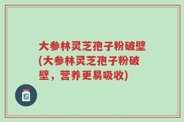 大参林灵芝孢子粉破壁(大参林灵芝孢子粉破壁,营养更易吸收)-第1张图片-超越 大参林灵芝孢子粉破壁(大参林灵芝孢子粉破壁,营养更易吸收)-第1张图片-超越