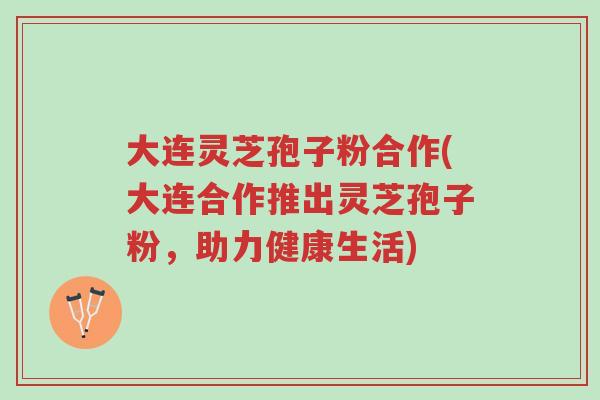 大连灵芝孢子粉合作(大连合作推出灵芝孢子粉，助力健康生活)-第1张图片-超越