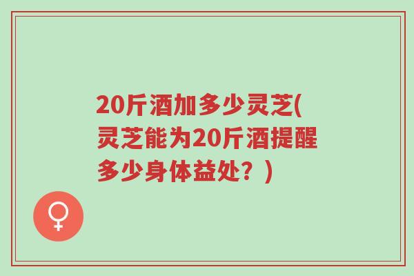 20斤酒加多少灵芝(灵芝能为20斤酒提醒多少身体益处?)-第1张图片-超越 20斤酒加多少灵芝(灵芝能为20斤酒提醒多少身体益处?)-第1张图片-超越
