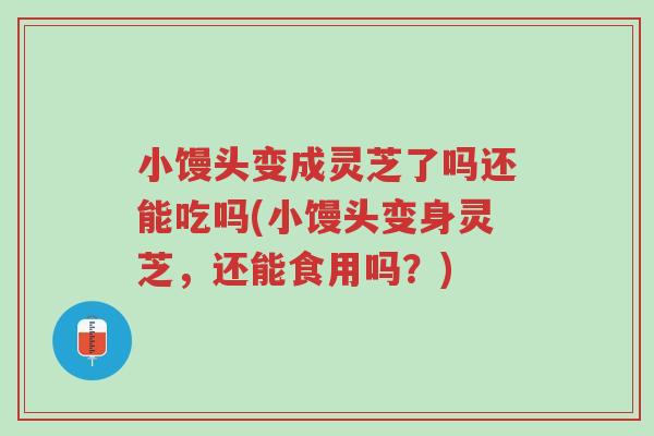 小馒头变成灵芝了吗还能吃吗(小馒头变身灵芝,还能食用吗?)-第1张图片-超越 小馒头变成灵芝了吗还能吃吗(小馒头变身灵芝,还能食用吗?)-第1张图片-超越