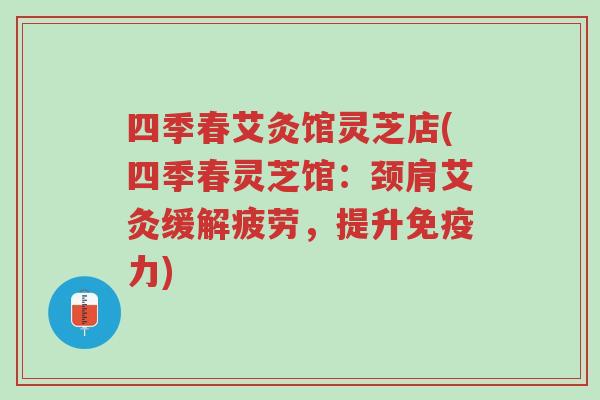 四季春艾灸馆灵芝店(四季春灵芝馆:颈肩艾灸缓解疲劳,提升免疫力)-第1张图片-超越 四季春艾灸馆灵芝店(四季春灵芝馆:颈肩艾灸缓解疲劳,提升免疫力)-第1张图片-超越