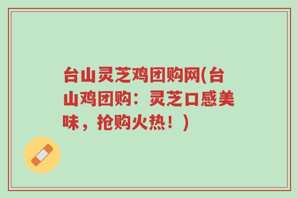 台山灵芝鸡团购网(台山鸡团购：灵芝口感美味，抢购火热！)-第1张图片-超越