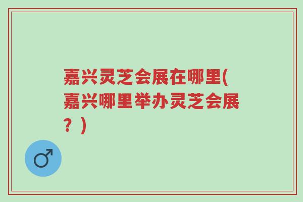 嘉兴灵芝会展在哪里(嘉兴哪里举办灵芝会展?)-第1张图片-超越 嘉兴灵芝会展在哪里(嘉兴哪里举办灵芝会展?)-第1张图片-超越