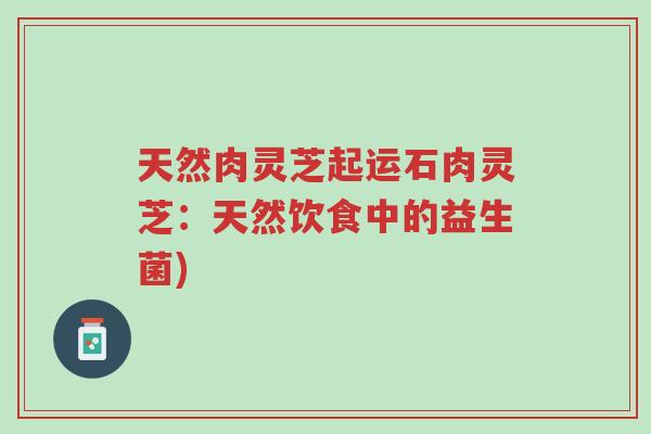 天然肉灵芝起运石肉灵芝：天然饮食中的益生菌)-第1张图片-超越