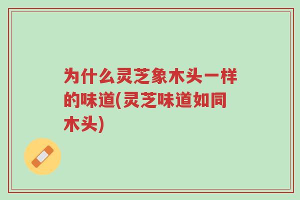 为什么灵芝象木头一样的味道(灵芝味道如同木头)-第1张图片-超越 为什么灵芝象木头一样的味道(灵芝味道如同木头)-第1张图片-超越