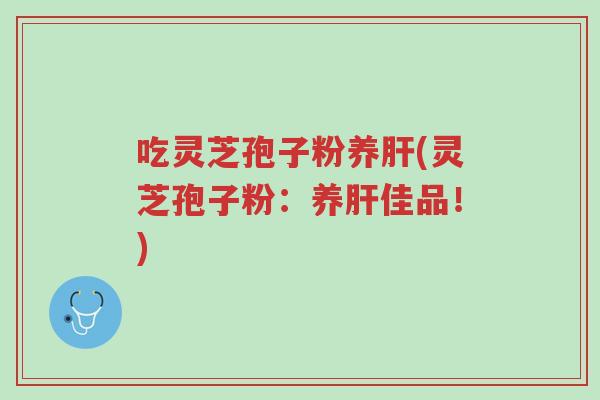 吃灵芝孢子粉养肝(灵芝孢子粉:养肝佳品!)-第1张图片-超越 吃灵芝孢子粉养肝(灵芝孢子粉:养肝佳品!)-第1张图片-超越