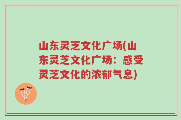 山东灵芝文化广场(山东灵芝文化广场:感受灵芝文化的浓郁气息)-第1张图片-超越 山东灵芝文化广场(山东灵芝文化广场:感受灵芝文化的浓郁气息)-第1张图片-超越