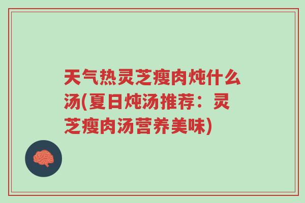 天气热灵芝瘦肉炖什么汤(夏日炖汤推荐:灵芝瘦肉汤营养美味)-第1张图片-超越 天气热灵芝瘦肉炖什么汤(夏日炖汤推荐:灵芝瘦肉汤营养美味)-第1张图片-超越