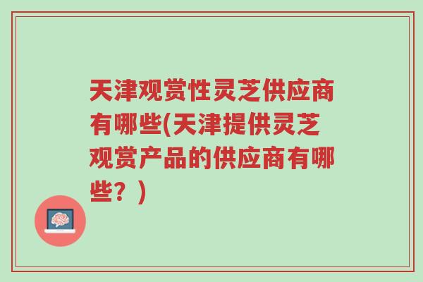 天津观赏性灵芝供应商有哪些(天津提供灵芝观赏产品的供应商有哪些?)-第1张图片-超越 天津观赏性灵芝供应商有哪些(天津提供灵芝观赏产品的供应商有哪些?)-第1张图片-超越