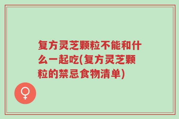 复方灵芝颗粒不能和什么一起吃(复方灵芝颗粒的禁忌食物清单)-第1张图片-超越 复方灵芝颗粒不能和什么一起吃(复方灵芝颗粒的禁忌食物清单)-第1张图片-超越