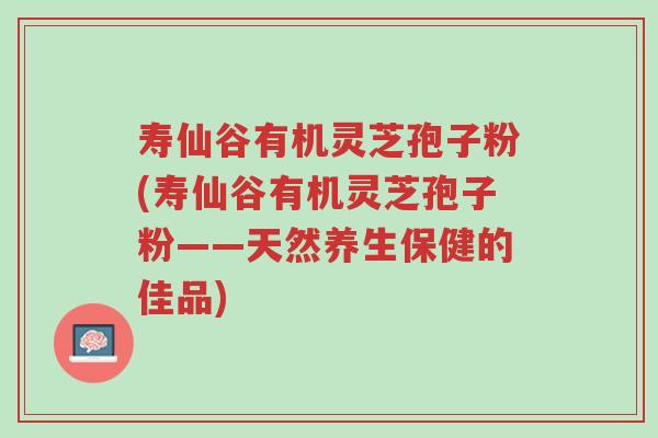 寿仙谷有机灵芝孢子粉(寿仙谷有机灵芝孢子粉——天然养生保健的佳品)-第1张图片-超越 寿仙谷有机灵芝孢子粉(寿仙谷有机灵芝孢子粉——天然养生保健的佳品)-第1张图片-超越