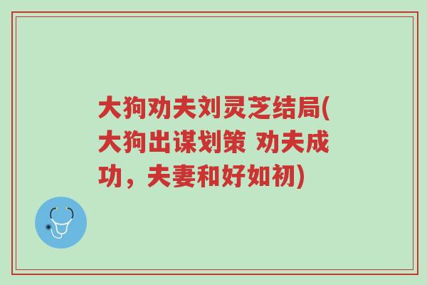 大狗劝夫刘灵芝结局(大狗出谋划策 劝夫成功，夫妻和好如初)-第1张图片-超越