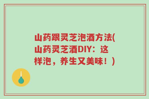 山药跟灵芝泡酒方法(山药灵芝酒DIY:这样泡,养生又美味!)-第1张图片-超越 山药跟灵芝泡酒方法(山药灵芝酒DIY:这样泡,养生又美味!)-第1张图片-超越