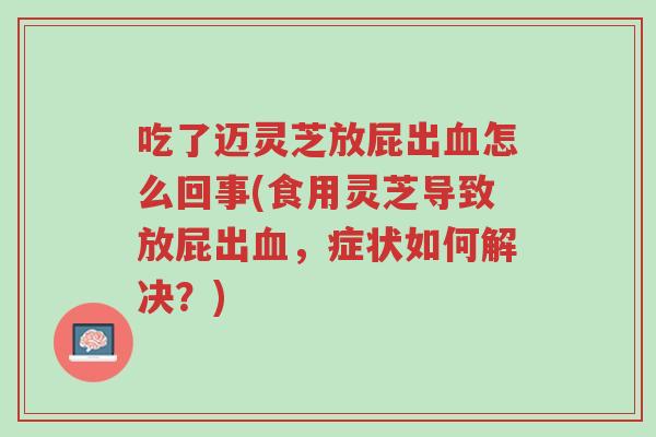吃了迈灵芝放屁出血怎么回事(食用灵芝导致放屁出血,症状如何解决?)-第1张图片-超越 吃了迈灵芝放屁出血怎么回事(食用灵芝导致放屁出血,症状如何解决?)-第1张图片-超越