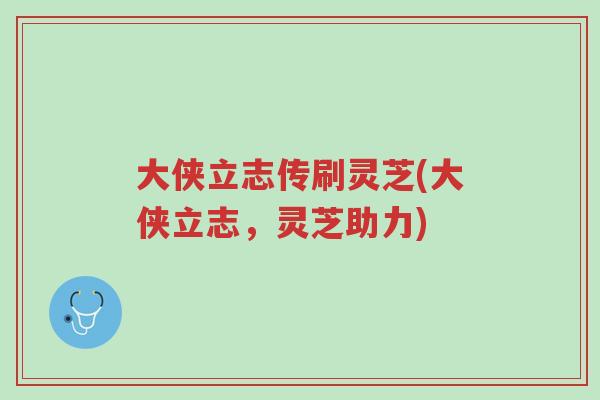 大侠立志传刷灵芝(大侠立志,灵芝助力)-第1张图片-超越 大侠立志传刷灵芝(大侠立志,灵芝助力)-第1张图片-超越