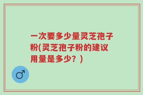 一次要多少量灵芝孢子粉(灵芝孢子粉的建议用量是多少?)-第1张图片-超越 一次要多少量灵芝孢子粉(灵芝孢子粉的建议用量是多少?)-第1张图片-超越