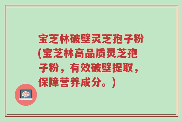 宝芝林破壁灵芝孢子粉(宝芝林高品质灵芝孢子粉，有效破壁提取，保障营养成分。)-第1张图片-超越