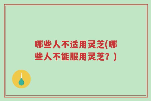 哪些人不适用灵芝(哪些人不能服用灵芝？)-第1张图片-超越