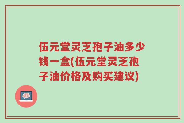 伍元堂灵芝孢子油多少钱一盒(伍元堂灵芝孢子油价格及购买建议)-第1张图片-超越 伍元堂灵芝孢子油多少钱一盒(伍元堂灵芝孢子油价格及购买建议)-第1张图片-超越