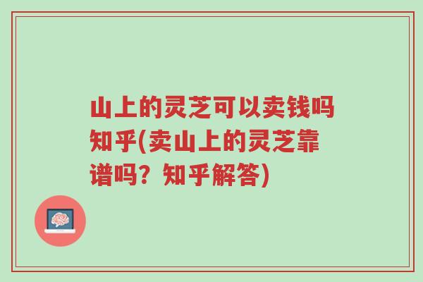 山上的灵芝可以卖钱吗知乎(卖山上的灵芝靠谱吗?知乎解答)-第1张图片-超越 山上的灵芝可以卖钱吗知乎(卖山上的灵芝靠谱吗?知乎解答)-第1张图片-超越
