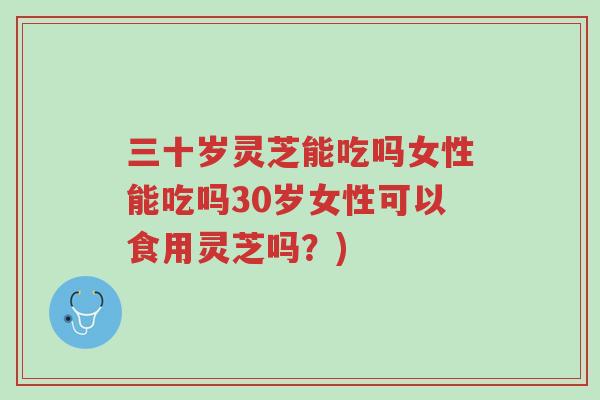 三十岁灵芝能吃吗女性能吃吗30岁女性可以食用灵芝吗?)-第1张图片-超越 三十岁灵芝能吃吗女性能吃吗30岁女性可以食用灵芝吗?)-第1张图片-超越