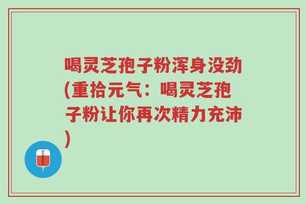喝灵芝孢子粉浑身没劲(重拾元气:喝灵芝孢子粉让你再次精力充沛)-第1张图片-超越 喝灵芝孢子粉浑身没劲(重拾元气:喝灵芝孢子粉让你再次精力充沛)-第1张图片-超越