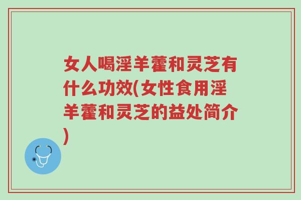 女人喝淫羊藿和灵芝有什么功效(女性食用淫羊藿和灵芝的益处简介)-第1张图片-超越 女人喝淫羊藿和灵芝有什么功效(女性食用淫羊藿和灵芝的益处简介)-第1张图片-超越