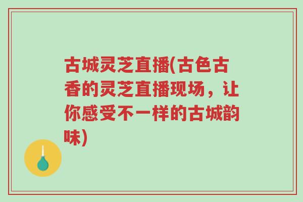 古城灵芝直播(古色古香的灵芝直播现场,让你感受不一样的古城韵味)-第1张图片-超越 古城灵芝直播(古色古香的灵芝直播现场,让你感受不一样的古城韵味)-第1张图片-超越