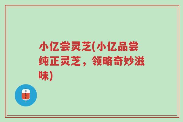 小亿尝灵芝(小亿品尝纯正灵芝,领略奇妙滋味)-第1张图片-超越 小亿尝灵芝(小亿品尝纯正灵芝,领略奇妙滋味)-第1张图片-超越