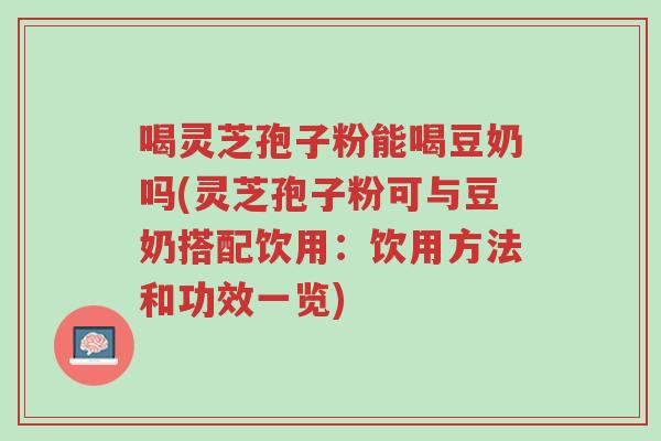 喝灵芝孢子粉能喝豆奶吗(灵芝孢子粉可与豆奶搭配饮用：饮用方法和功效一览)-第1张图片-超越