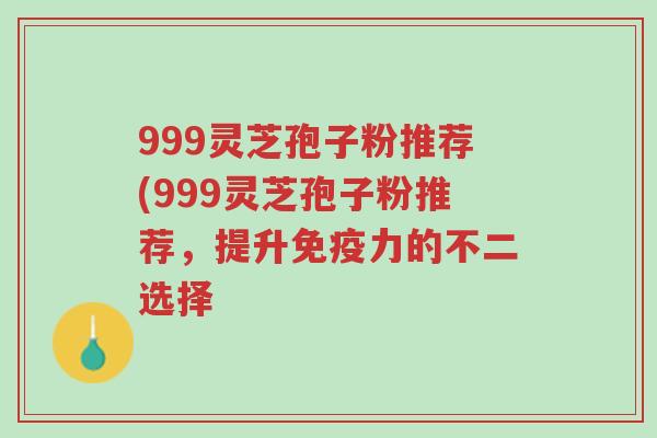 999灵芝孢子粉推荐(999灵芝孢子粉推荐,提升免疫力的不二选择-第1张图片-超越 999灵芝孢子粉推荐(999灵芝孢子粉推荐,提升免疫力的不二选择-第1张图片-超越