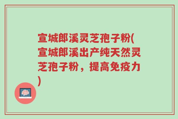 宣城郎溪灵芝孢子粉(宣城郎溪出产纯天然灵芝孢子粉,提高免疫力)-第1张图片-超越 宣城郎溪灵芝孢子粉(宣城郎溪出产纯天然灵芝孢子粉,提高免疫力)-第1张图片-超越